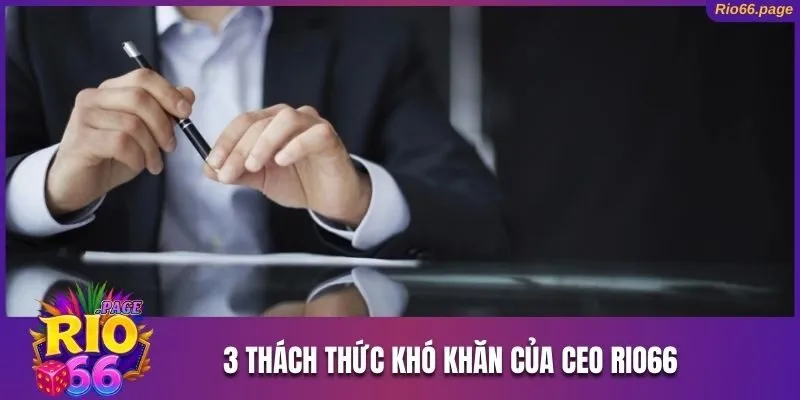 CEO Rio66 Và Câu Chuyện Sự Nghiệp Ấn Tượng Của Nhà Lãnh Đạo 3 3 thách thức khó khăn mà CEO Rio66 đang phải đối mặt