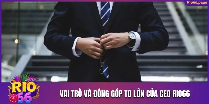 CEO Rio66 Và Câu Chuyện Sự Nghiệp Ấn Tượng Của Nhà Lãnh Đạo 2 Những vai trò và đóng góp to lớn của nhà lãnh đạo trẻ